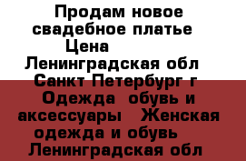 Продам новое свадебное платье › Цена ­ 5 000 - Ленинградская обл., Санкт-Петербург г. Одежда, обувь и аксессуары » Женская одежда и обувь   . Ленинградская обл.